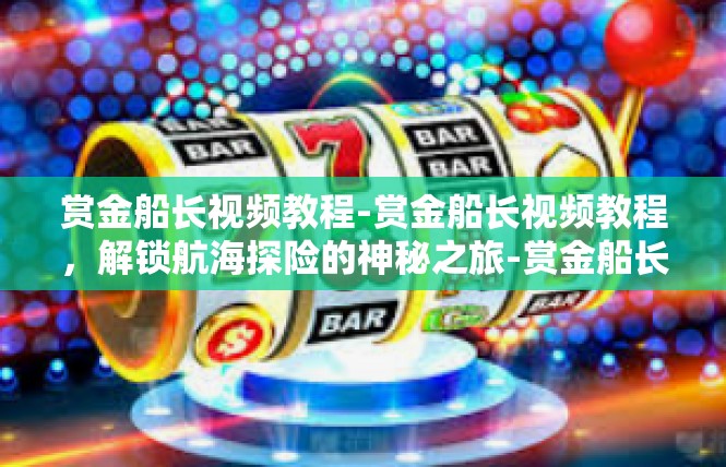 赏金船长视频教程-赏金船长视频教程，解锁航海探险的神秘之旅-赏金船长视频教程