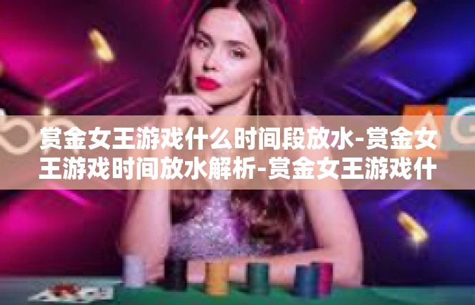 赏金女王游戏什么时间段放水-赏金女王游戏时间放水解析-赏金女王游戏什么时间段放水