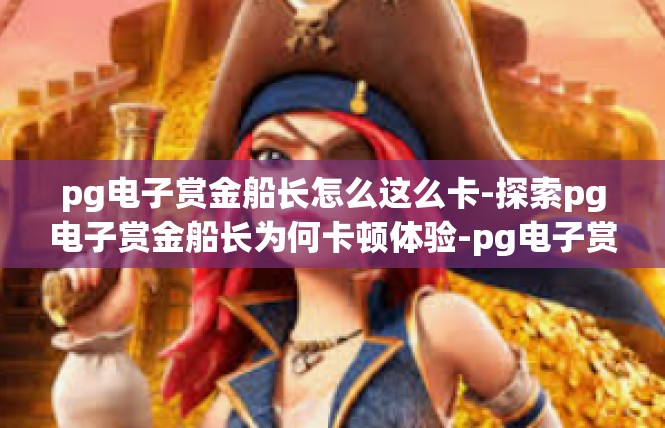 pg电子赏金船长怎么这么卡-探索pg电子赏金船长为何卡顿体验-pg电子赏金船长怎么这么卡
