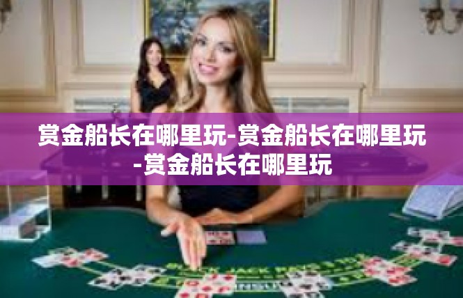 赏金船长在哪里玩-赏金船长在哪里玩-赏金船长在哪里玩