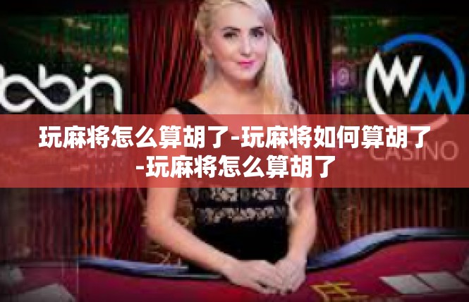 玩麻将怎么算胡了-玩麻将如何算胡了-玩麻将怎么算胡了
