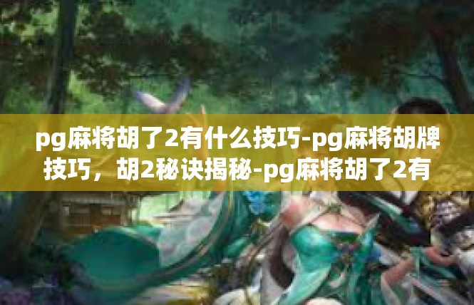 pg麻将胡了2有什么技巧-pg麻将胡牌技巧，胡2秘诀揭秘-pg麻将胡了2有什么技巧