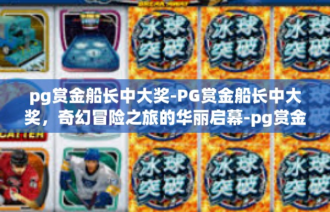 pg赏金船长中大奖-PG赏金船长中大奖，奇幻冒险之旅的华丽启幕-pg赏金船长中大奖