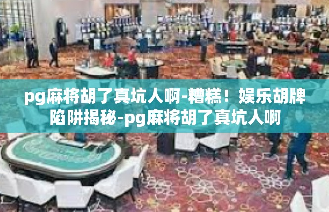 pg麻将胡了真坑人啊-糟糕！娱乐胡牌陷阱揭秘-pg麻将胡了真坑人啊