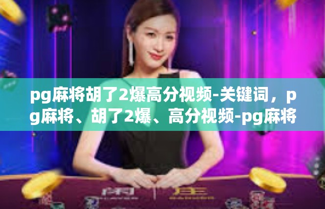 pg麻将胡了2爆高分视频-关键词，pg麻将、胡了2爆、高分视频-pg麻将胡了2爆高分视频