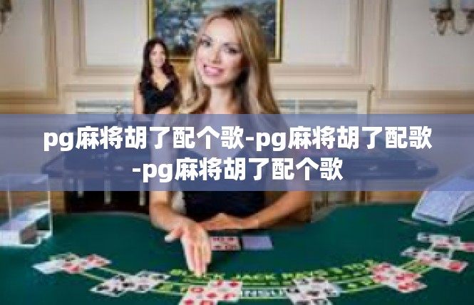 pg麻将胡了配个歌-pg麻将胡了配歌-pg麻将胡了配个歌
