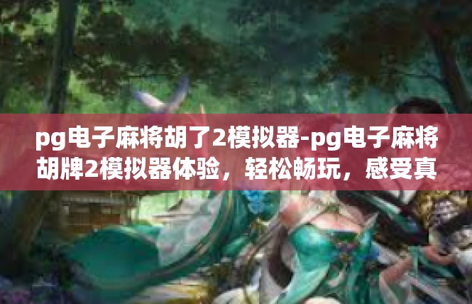 pg电子麻将胡了2模拟器-pg电子麻将胡牌2模拟器体验，轻松畅玩，感受真实麻将乐趣-pg电子麻将胡了2模拟器