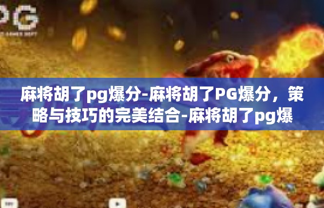 麻将胡了pg爆分-麻将胡了PG爆分，策略与技巧的完美结合-麻将胡了pg爆分