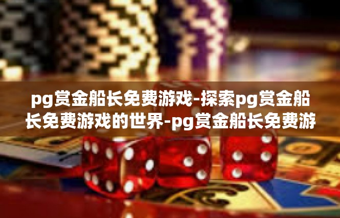 pg赏金船长免费游戏-探索pg赏金船长免费游戏的世界-pg赏金船长免费游戏