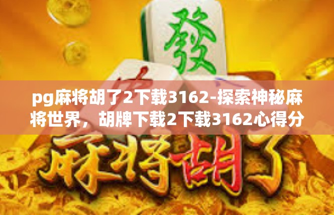 pg麻将胡了2下载3162-探索神秘麻将世界，胡牌下载2下载3162心得分享-pg麻将胡了2下载3162