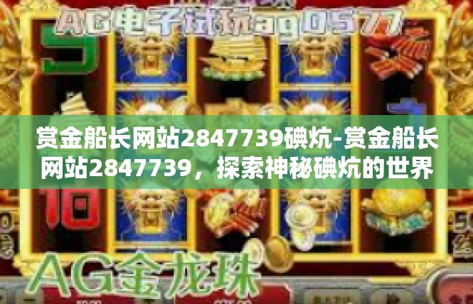 赏金船长网站2847739碘炕-赏金船长网站2847739，探索神秘碘炕的世界-赏金船长网站2847739碘炕