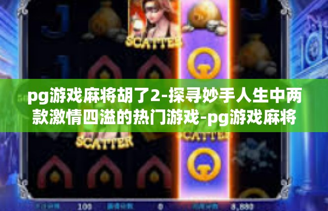 pg游戏麻将胡了2-探寻妙手人生中两款激情四溢的热门游戏-pg游戏麻将胡了2