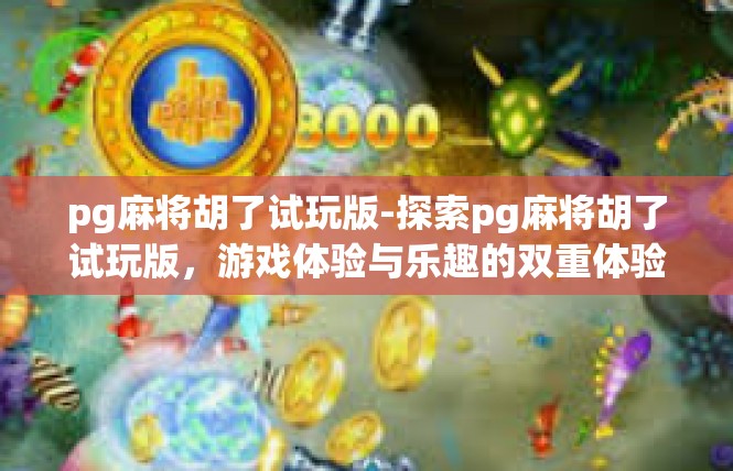 pg麻将胡了试玩版-探索pg麻将胡了试玩版，游戏体验与乐趣的双重体验-pg麻将胡了试玩版