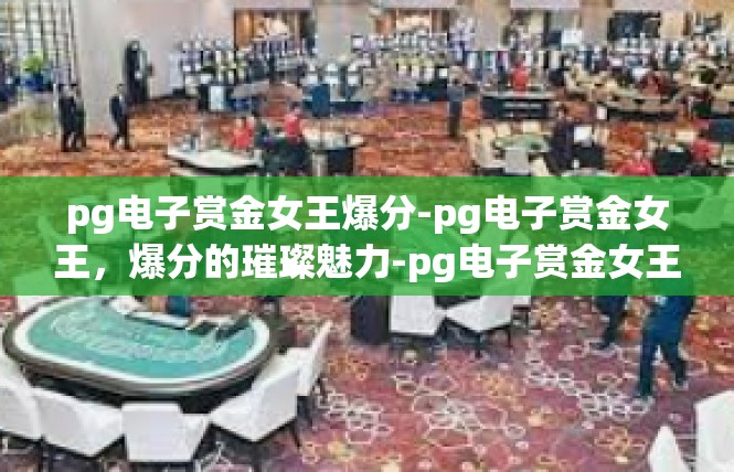 pg电子赏金女王爆分-pg电子赏金女王，爆分的璀璨魅力-pg电子赏金女王爆分