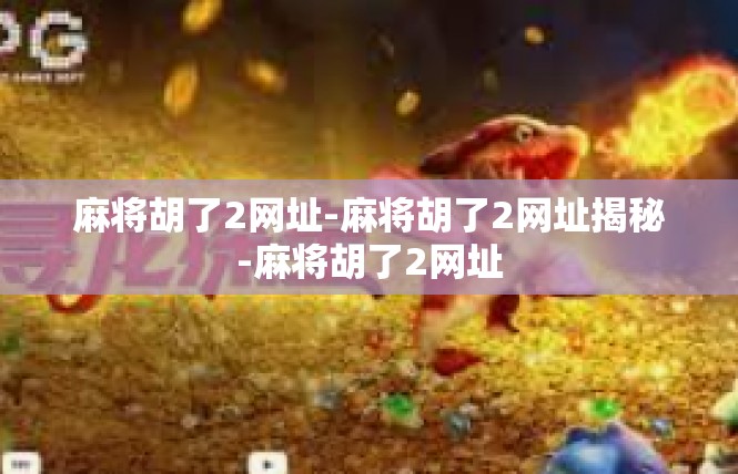 麻将胡了2网址-麻将胡了2网址揭秘-麻将胡了2网址