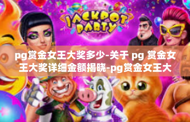 pg赏金女王大奖多少-关于 pg 赏金女王大奖详细金额揭晓-pg赏金女王大奖多少
