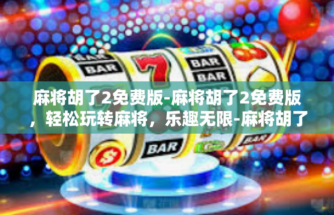 麻将胡了2免费版-麻将胡了2免费版，轻松玩转麻将，乐趣无限-麻将胡了2免费版