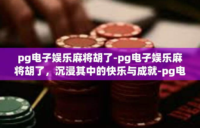 pg电子娱乐麻将胡了-pg电子娱乐麻将胡了，沉浸其中的快乐与成就-pg电子娱乐麻将胡了