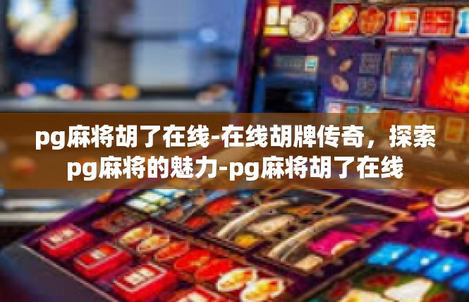 pg麻将胡了在线-在线胡牌传奇，探索pg麻将的魅力-pg麻将胡了在线