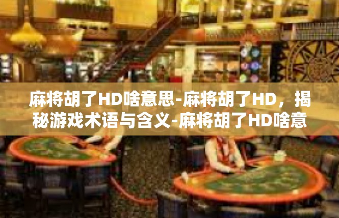 麻将胡了HD啥意思-麻将胡了HD，揭秘游戏术语与含义-麻将胡了HD啥意思