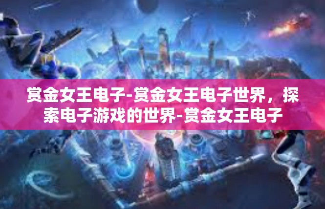 赏金女王电子-赏金女王电子世界，探索电子游戏的世界-赏金女王电子