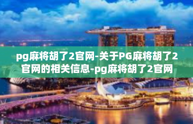 pg麻将胡了2官网-关于PG麻将胡了2官网的相关信息-pg麻将胡了2官网