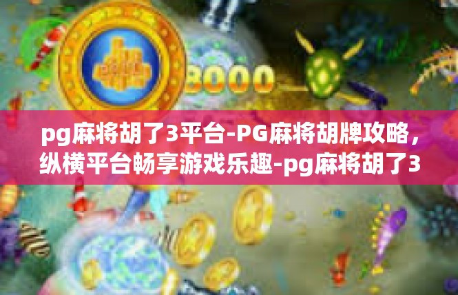 pg麻将胡了3平台-PG麻将胡牌攻略，纵横平台畅享游戏乐趣-pg麻将胡了3平台
