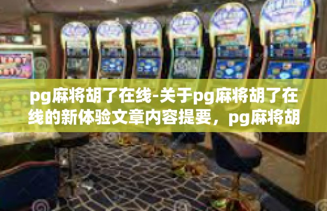 pg麻将胡了在线-关于pg麻将胡了在线的新体验文章内容提要，pg麻将胡了在线