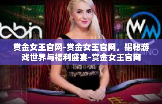 赏金女王官网-赏金女王官网，揭秘游戏世界与福利盛宴-赏金女王官网