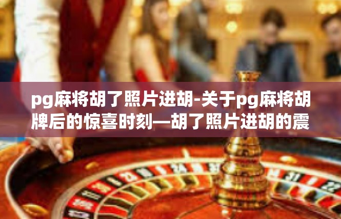 pg麻将胡了照片进胡-关于pg麻将胡牌后的惊喜时刻—胡了照片进胡的震撼瞬间-pg麻将胡了照片进胡