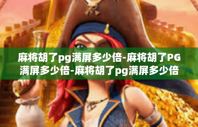 麻将胡了pg满屏多少倍-麻将胡了PG满屏多少倍-麻将胡了pg满屏多少倍