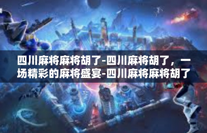 四川麻将麻将胡了-四川麻将胡了，一场精彩的麻将盛宴-四川麻将麻将胡了