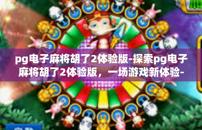 pg电子麻将胡了2体验版-探索pg电子麻将胡了2体验版，一场游戏新体验-pg电子麻将胡了2体验版