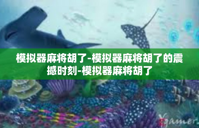 模拟器麻将胡了-模拟器麻将胡了的震撼时刻-模拟器麻将胡了