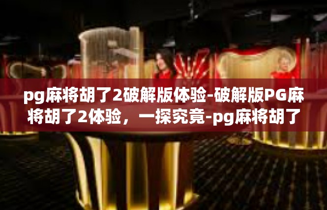 pg麻将胡了2破解版体验-破解版PG麻将胡了2体验，一探究竟-pg麻将胡了2破解版体验
