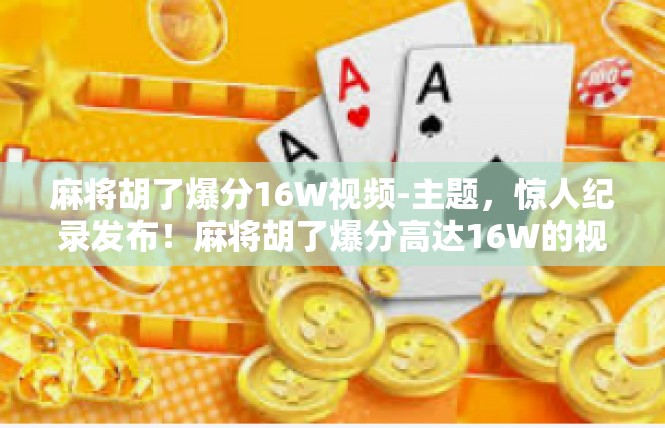 麻将胡了爆分16W视频-主题，惊人纪录发布！麻将胡了爆分高达16W的视频欣赏与背景探讨-麻将胡了爆分16W视频