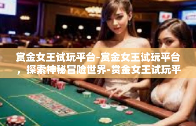 赏金女王试玩平台-赏金女王试玩平台，探索神秘冒险世界-赏金女王试玩平台