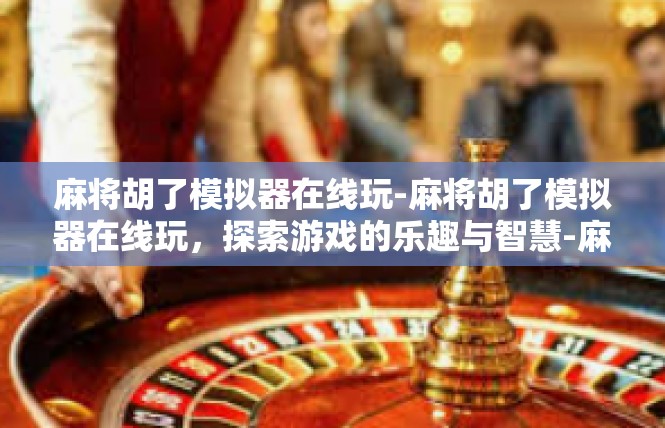 麻将胡了模拟器在线玩-麻将胡了模拟器在线玩，探索游戏的乐趣与智慧-麻将胡了模拟器在线玩