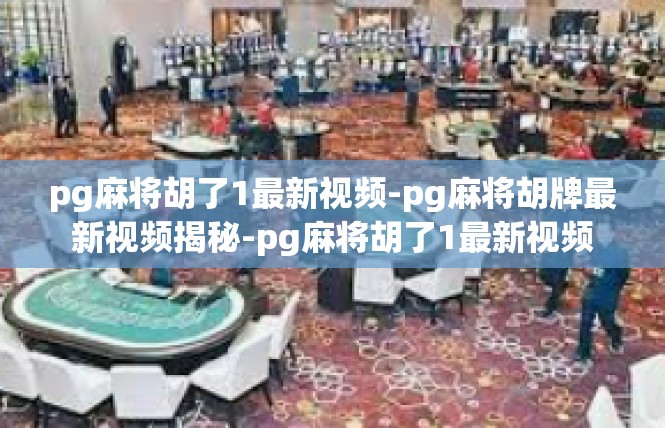 pg麻将胡了1最新视频-pg麻将胡牌最新视频揭秘-pg麻将胡了1最新视频
