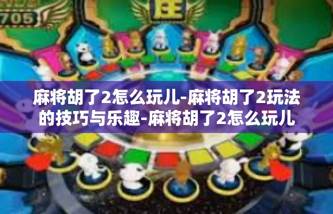 麻将胡了2怎么玩儿-麻将胡了2玩法的技巧与乐趣-麻将胡了2怎么玩儿
