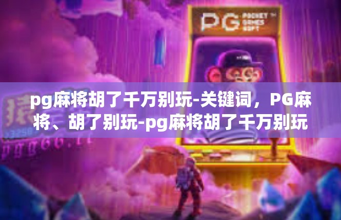 pg麻将胡了千万别玩-关键词，PG麻将、胡了别玩-pg麻将胡了千万别玩