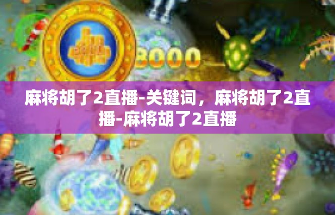 麻将胡了2直播-关键词，麻将胡了2直播-麻将胡了2直播
