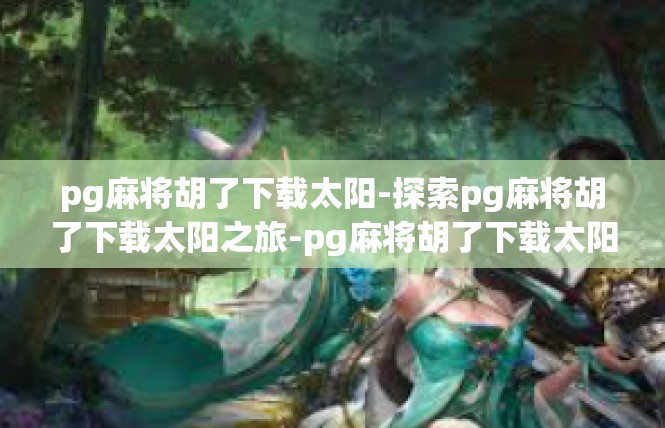pg麻将胡了下载太阳-探索pg麻将胡了下载太阳之旅-pg麻将胡了下载太阳