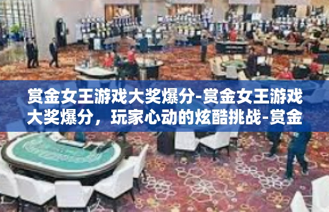 赏金女王游戏大奖爆分-赏金女王游戏大奖爆分，玩家心动的炫酷挑战-赏金女王游戏大奖爆分