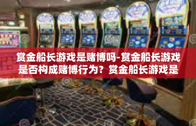 赏金船长游戏是赌博吗-赏金船长游戏是否构成赌博行为？赏金船长游戏是赌博吗