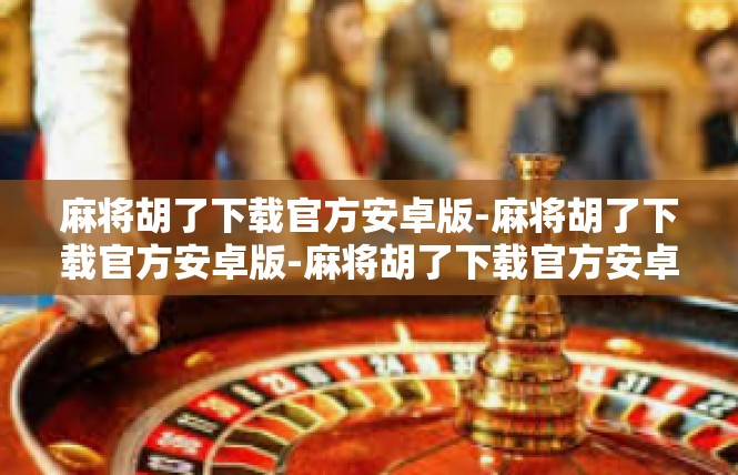 麻将胡了下载官方安卓版-麻将胡了下载官方安卓版-麻将胡了下载官方安卓版