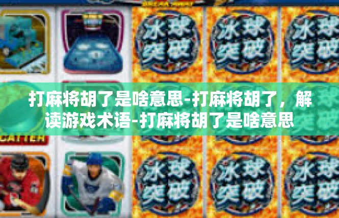 打麻将胡了是啥意思-打麻将胡了，解读游戏术语-打麻将胡了是啥意思