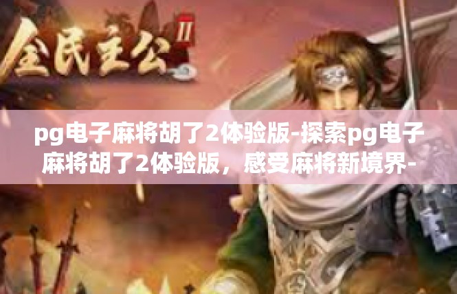 pg电子麻将胡了2体验版-探索pg电子麻将胡了2体验版，感受麻将新境界-pg电子麻将胡了2体验版