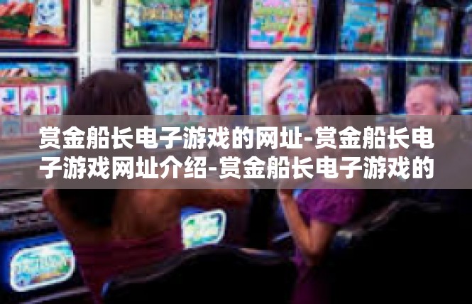 赏金船长电子游戏的网址-赏金船长电子游戏网址介绍-赏金船长电子游戏的网址