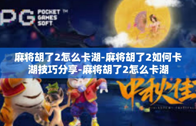 麻将胡了2怎么卡湖-麻将胡了2如何卡湖技巧分享-麻将胡了2怎么卡湖